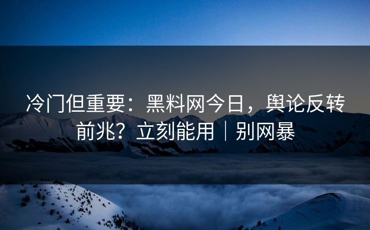 冷门但重要：黑料网今日，舆论反转前兆？立刻能用｜别网暴