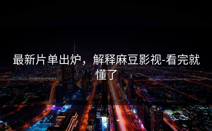 最新片单出炉，解释麻豆影视-看完就懂了
