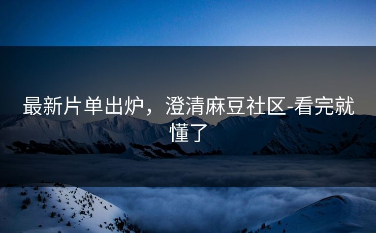 最新片单出炉，澄清麻豆社区-看完就懂了