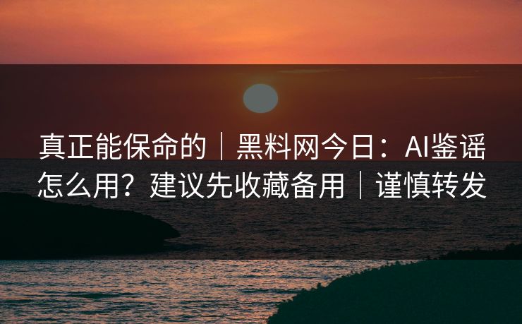 真正能保命的｜黑料网今日：AI鉴谣怎么用？建议先收藏备用｜谨慎转发