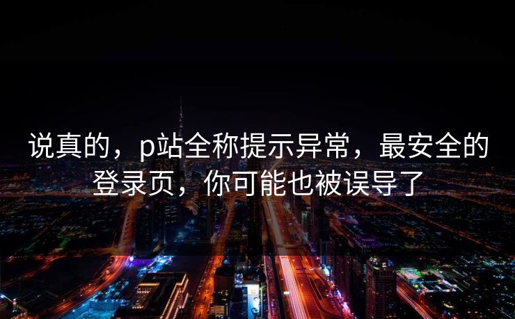 说真的，p站全称提示异常，最安全的登录页，你可能也被误导了