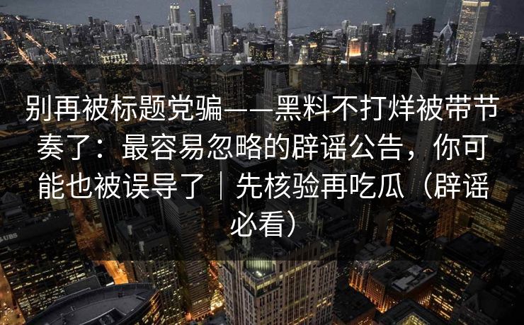 别再被标题党骗——黑料不打烊被带节奏了：最容易忽略的辟谣公告，你可能也被误导了｜先核验再吃瓜（辟谣必看）