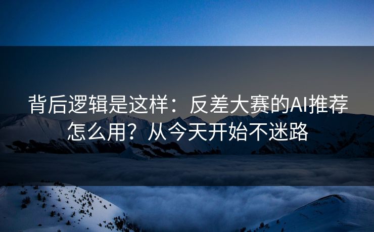 背后逻辑是这样：反差大赛的AI推荐怎么用？从今天开始不迷路