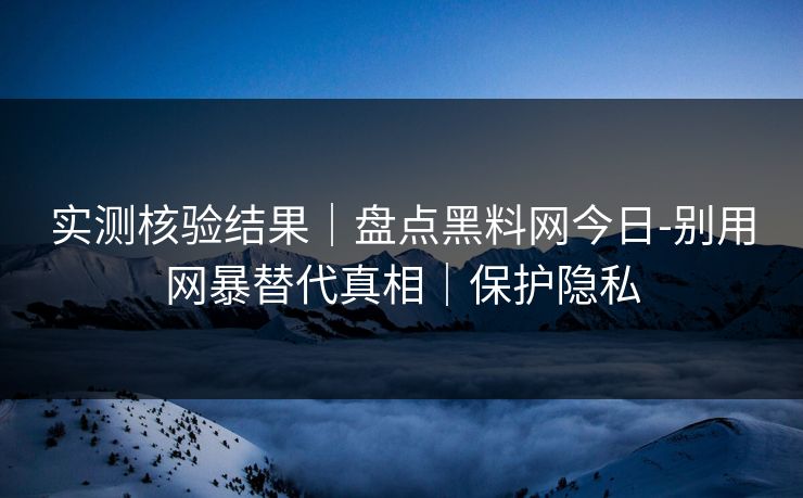 实测核验结果｜盘点黑料网今日-别用网暴替代真相｜保护隐私