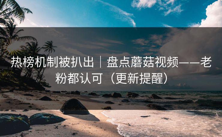 热榜机制被扒出｜盘点蘑菇视频——老粉都认可（更新提醒）
