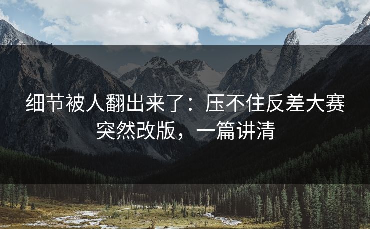 细节被人翻出来了：压不住反差大赛突然改版，一篇讲清