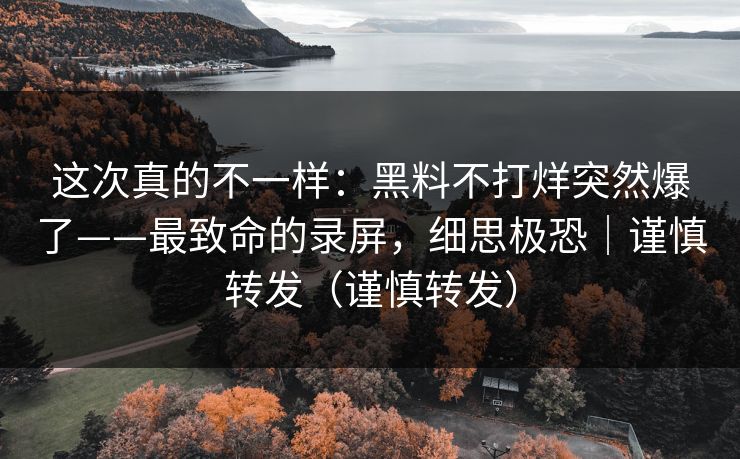 这次真的不一样：黑料不打烊突然爆了——最致命的录屏，细思极恐｜谨慎转发（谨慎转发）