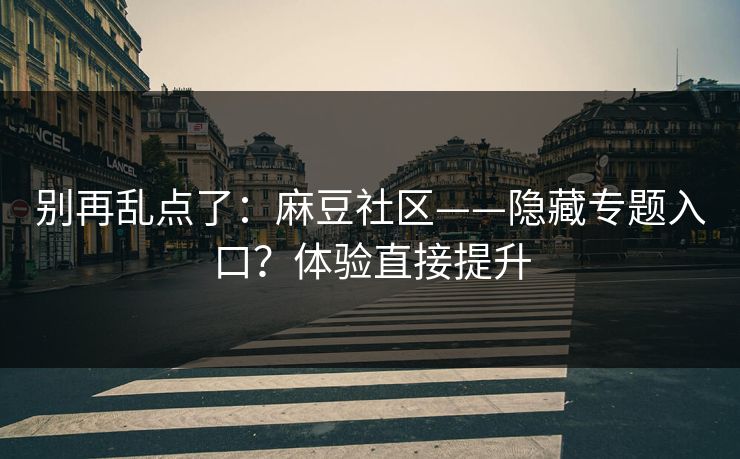 别再乱点了：麻豆社区——隐藏专题入口？体验直接提升