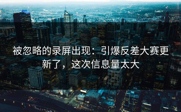 被忽略的录屏出现：引爆反差大赛更新了，这次信息量太大