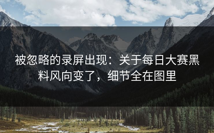 被忽略的录屏出现：关于每日大赛黑料风向变了，细节全在图里