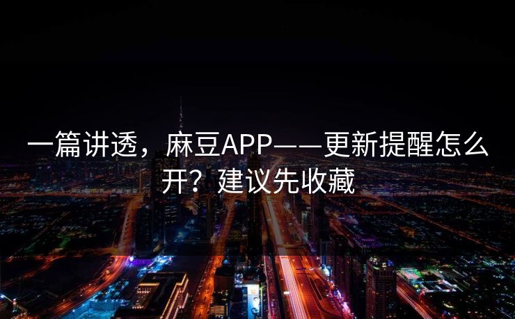 一篇讲透，麻豆APP——更新提醒怎么开？建议先收藏