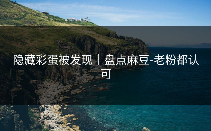 隐藏彩蛋被发现｜盘点麻豆-老粉都认可
