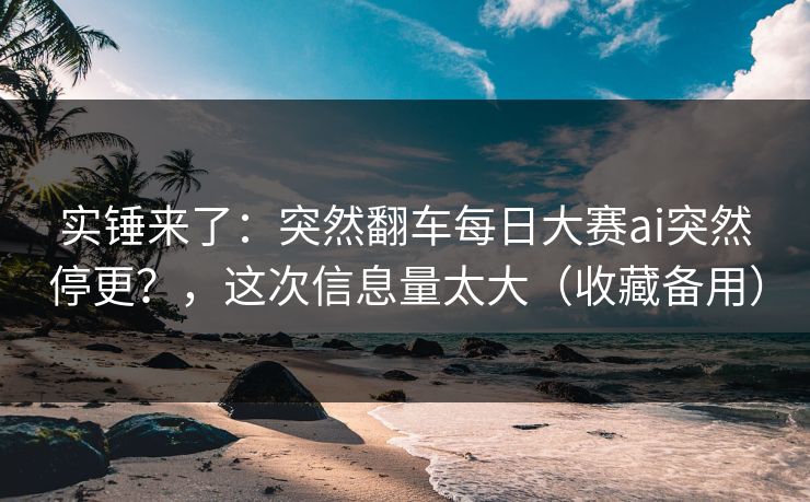 实锤来了：突然翻车每日大赛ai突然停更？，这次信息量太大（收藏备用）