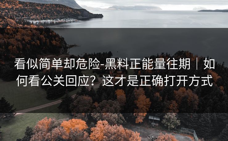 看似简单却危险-黑料正能量往期｜如何看公关回应？这才是正确打开方式