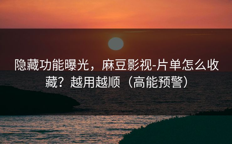 隐藏功能曝光，麻豆影视-片单怎么收藏？越用越顺（高能预警）