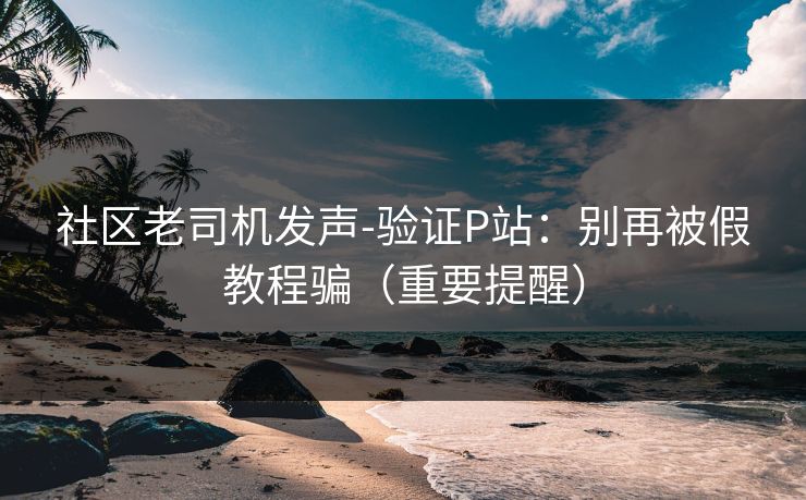 社区老司机发声-验证P站：别再被假教程骗（重要提醒）