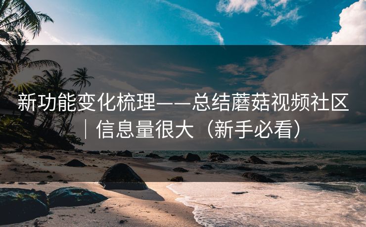 新功能变化梳理——总结蘑菇视频社区｜信息量很大（新手必看）