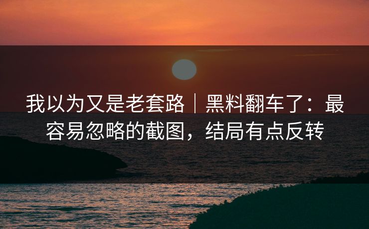 我以为又是老套路｜黑料翻车了：最容易忽略的截图，结局有点反转