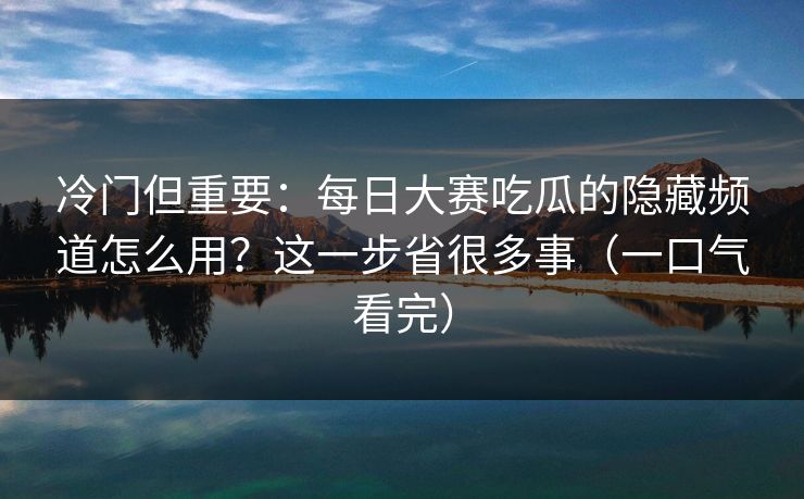 冷门但重要：每日大赛吃瓜的隐藏频道怎么用？这一步省很多事（一口气看完）