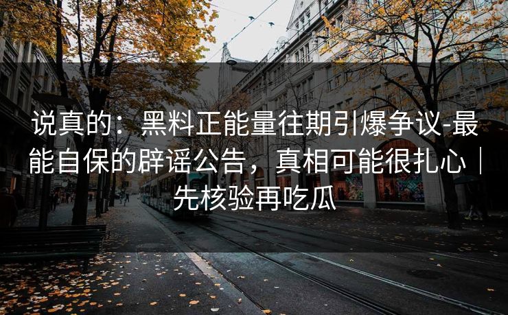 说真的：黑料正能量往期引爆争议-最能自保的辟谣公告，真相可能很扎心｜先核验再吃瓜