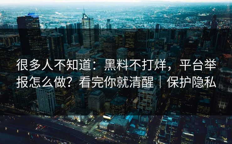 很多人不知道：黑料不打烊，平台举报怎么做？看完你就清醒｜保护隐私