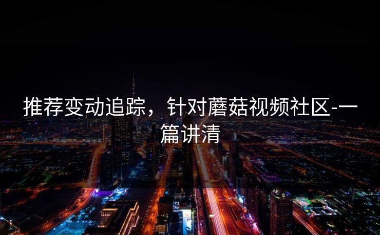 推荐变动追踪，针对蘑菇视频社区-一篇讲清