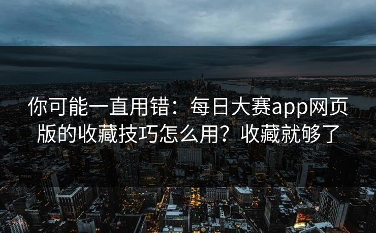 你可能一直用错：每日大赛app网页版的收藏技巧怎么用？收藏就够了
