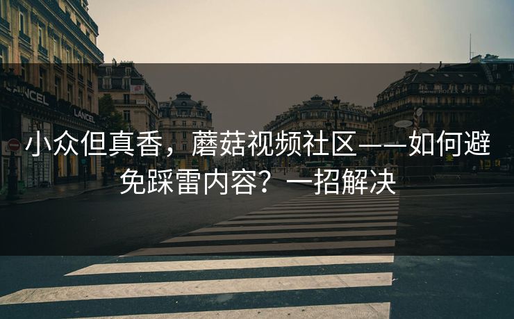 小众但真香，蘑菇视频社区——如何避免踩雷内容？一招解决