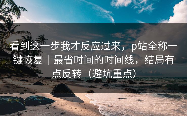 看到这一步我才反应过来，p站全称一键恢复｜最省时间的时间线，结局有点反转（避坑重点）