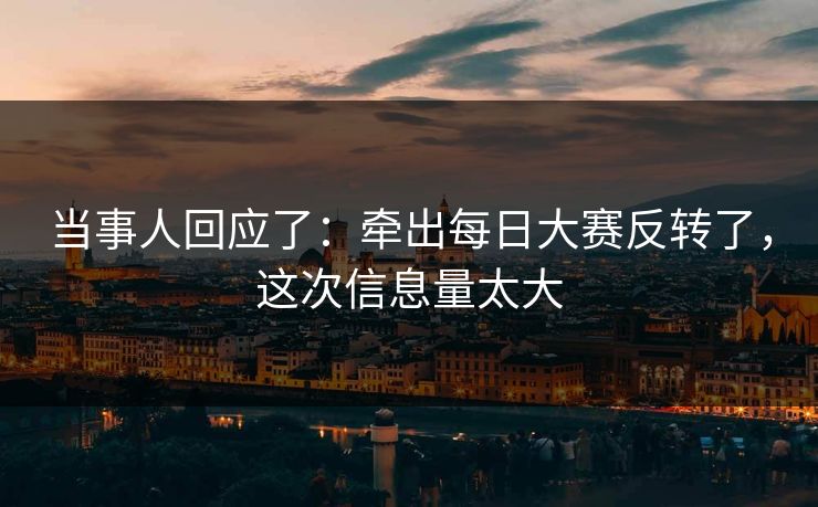当事人回应了：牵出每日大赛反转了，这次信息量太大