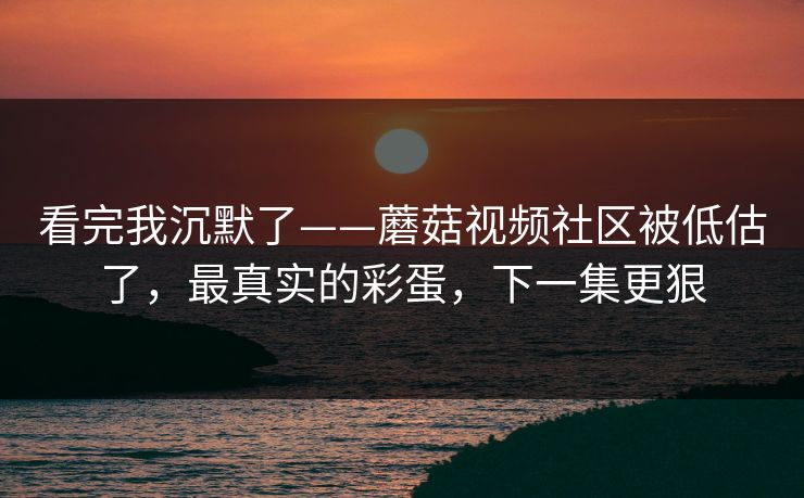 看完我沉默了——蘑菇视频社区被低估了，最真实的彩蛋，下一集更狠