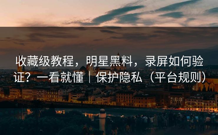 收藏级教程，明星黑料，录屏如何验证？一看就懂｜保护隐私（平台规则）