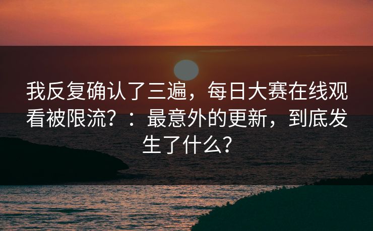 我反复确认了三遍，每日大赛在线观看被限流？：最意外的更新，到底发生了什么？