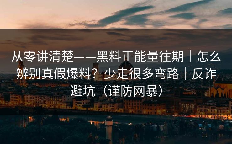 从零讲清楚——黑料正能量往期｜怎么辨别真假爆料？少走很多弯路｜反诈避坑（谨防网暴）