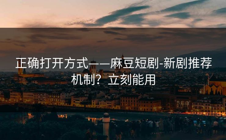 正确打开方式——麻豆短剧-新剧推荐机制？立刻能用