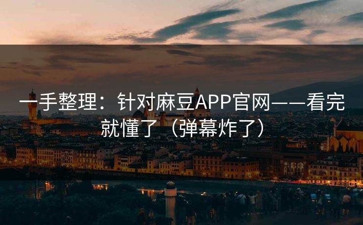 一手整理：针对麻豆APP官网——看完就懂了（弹幕炸了）