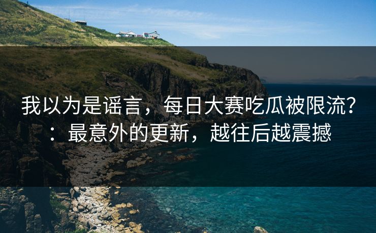 我以为是谣言，每日大赛吃瓜被限流？：最意外的更新，越往后越震撼