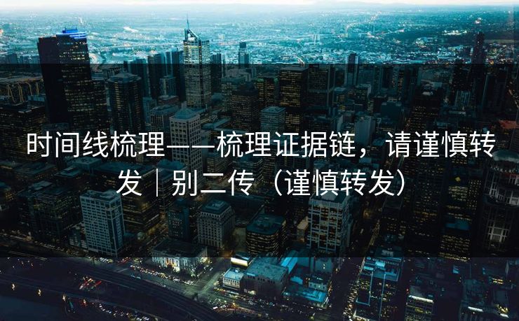时间线梳理——梳理证据链，请谨慎转发｜别二传（谨慎转发）