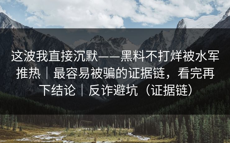 这波我直接沉默——黑料不打烊被水军推热｜最容易被骗的证据链，看完再下结论｜反诈避坑（证据链）