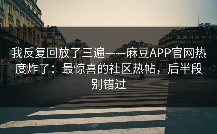 我反复回放了三遍——麻豆APP官网热度炸了：最惊喜的社区热帖，后半段别错过