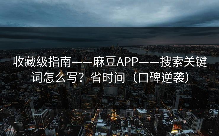 收藏级指南——麻豆APP——搜索关键词怎么写？省时间（口碑逆袭）