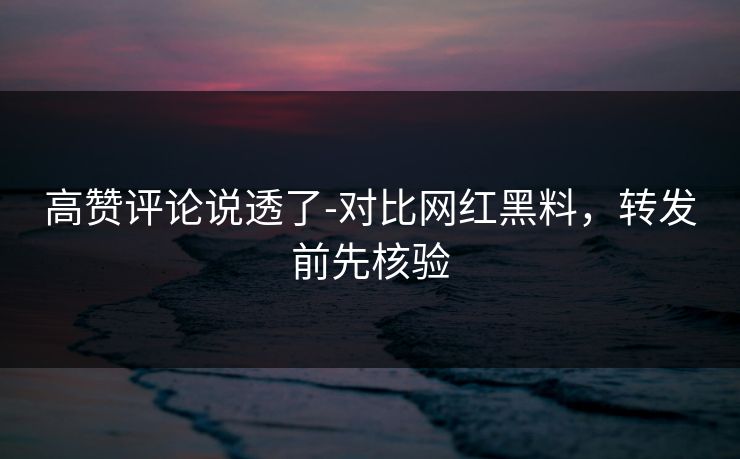 高赞评论说透了-对比网红黑料，转发前先核验