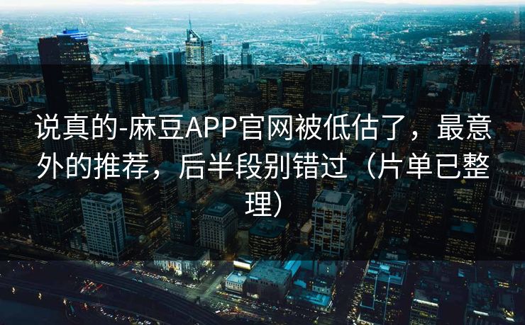 说真的-麻豆APP官网被低估了，最意外的推荐，后半段别错过（片单已整理）