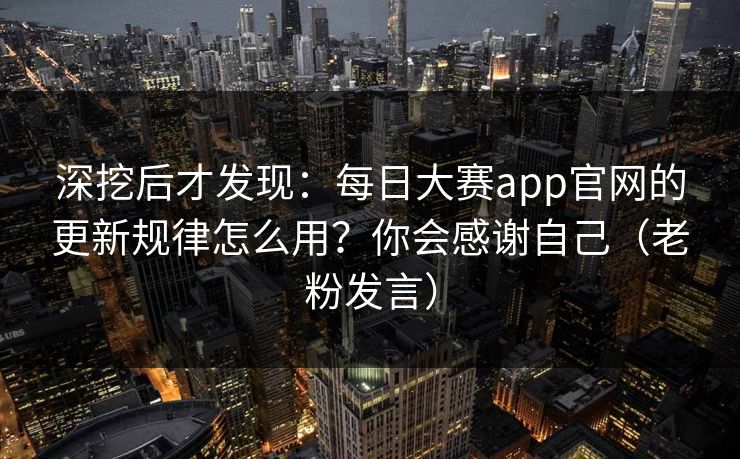 深挖后才发现:每日大赛app官网的更新规律怎么用?你会感谢自己(老粉发言) 深挖后才发现:每日大赛app官网的更新规律怎么用?你会感谢自己(老粉发言)