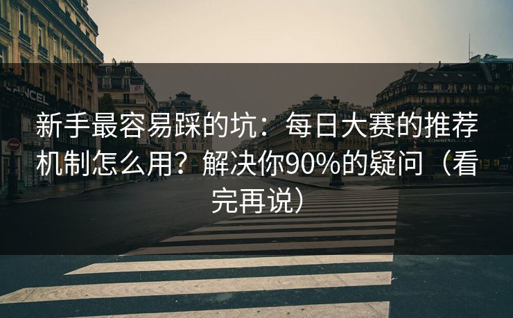 新手最容易踩的坑：每日大赛的推荐机制怎么用？解决你90%的疑问（看完再说）