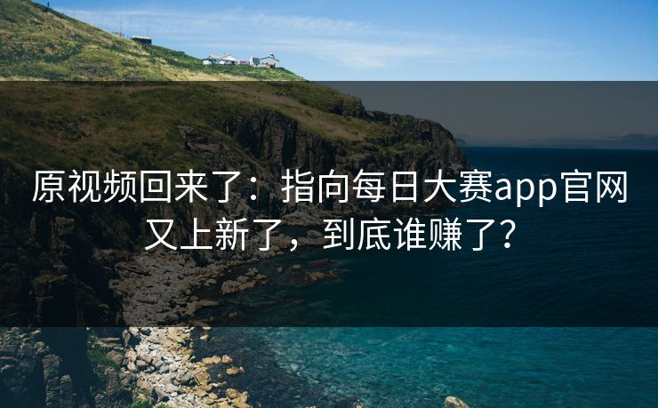 原视频回来了：指向每日大赛app官网又上新了，到底谁赚了？
