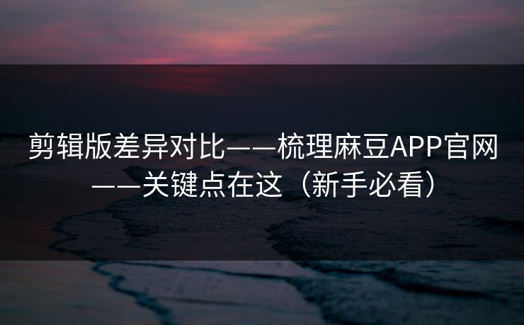 剪辑版差异对比——梳理麻豆APP官网——关键点在这(新手必看) 剪辑版差异对比——梳理麻豆APP官网——关键点在这(新手必看)