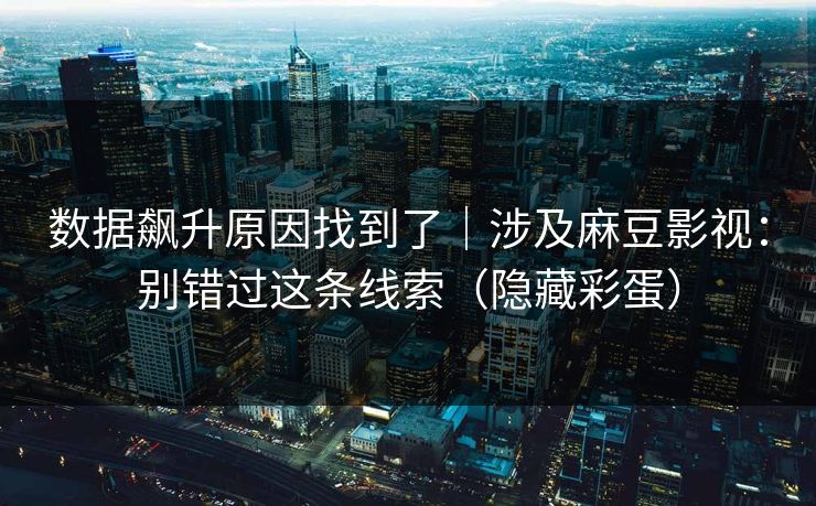 数据飙升原因找到了|涉及麻豆影视:别错过这条线索(隐藏彩蛋) 数据飙升原因找到了|涉及麻豆影视:别错过这条线索(隐藏彩蛋)