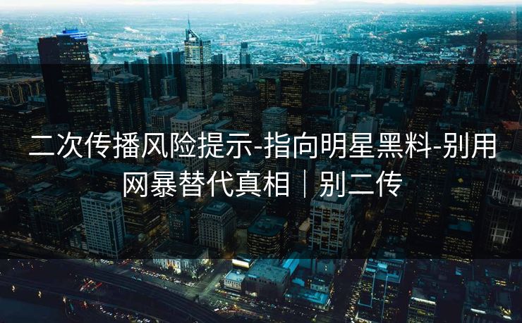 二次传播风险提示-指向明星黑料-别用网暴替代真相｜别二传