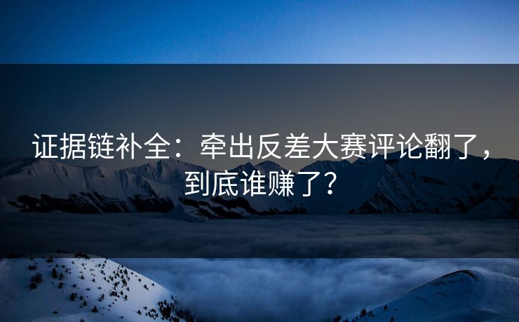 证据链补全：牵出反差大赛评论翻了，到底谁赚了？